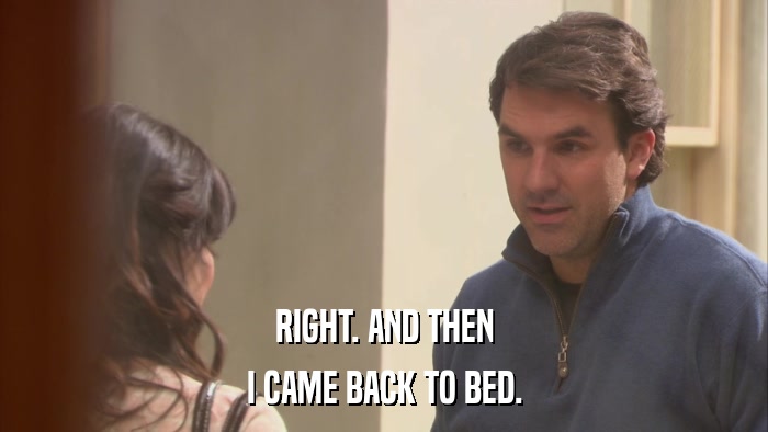 RIGHT. AND THEN I CAME BACK TO BED. 