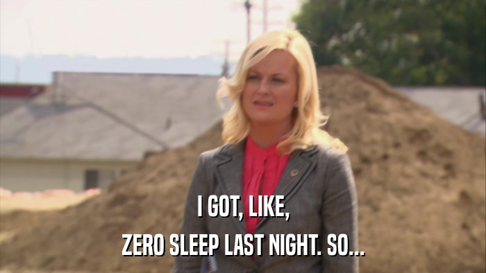 I GOT, LIKE, ZERO SLEEP LAST NIGHT. SO... 