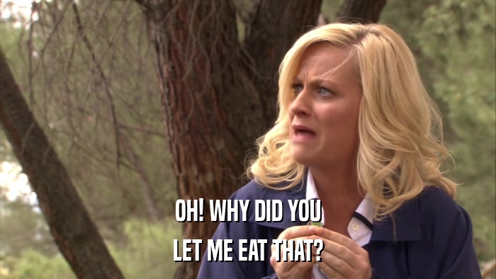 OH! WHY DID YOU LET ME EAT THAT? 
