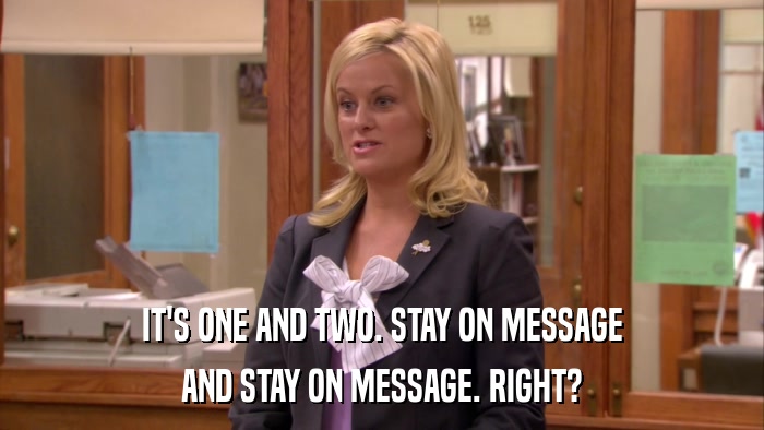 IT'S ONE AND TWO. STAY ON MESSAGE AND STAY ON MESSAGE. RIGHT? 