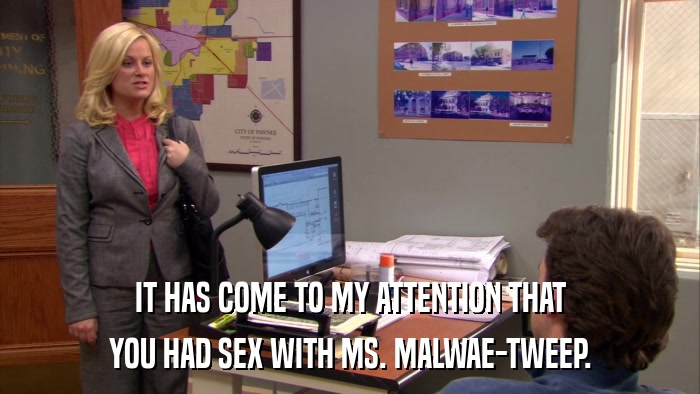 IT HAS COME TO MY ATTENTION THAT YOU HAD SEX WITH MS. MALWAE-TWEEP. 
