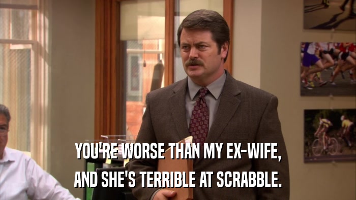 YOU'RE WORSE THAN MY EX-WIFE, AND SHE'S TERRIBLE AT SCRABBLE. 
