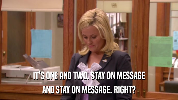 IT'S ONE AND TWO. STAY ON MESSAGE AND STAY ON MESSAGE. RIGHT? 