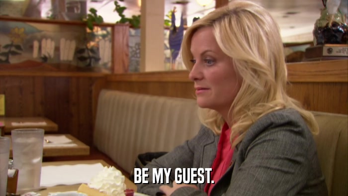 BE MY GUEST.  