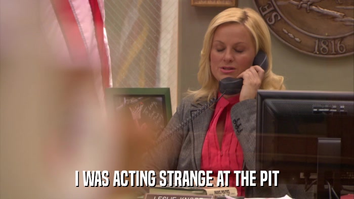I WAS ACTING STRANGE AT THE PIT  