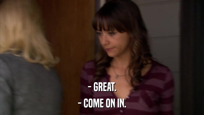 - GREAT. - COME ON IN. 