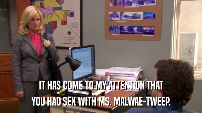IT HAS COME TO MY ATTENTION THAT YOU HAD SEX WITH MS. MALWAE-TWEEP. 