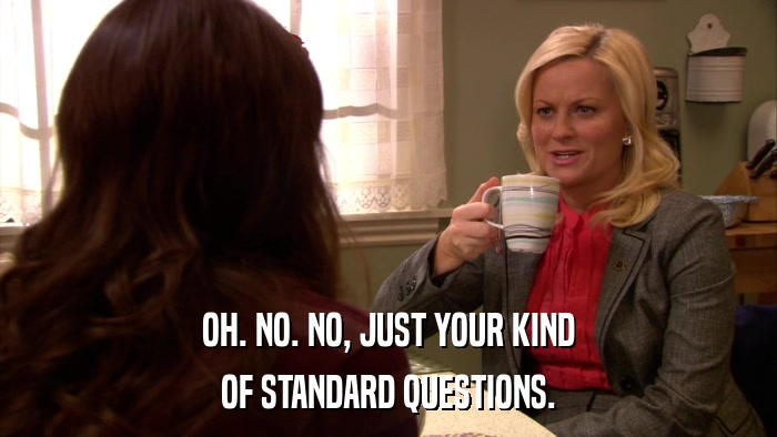 OH. NO. NO, JUST YOUR KIND OF STANDARD QUESTIONS. 