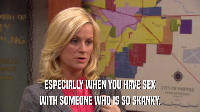 ESPECIALLY WHEN YOU HAVE SEX WITH SOMEONE WHO IS SO SKANKY. 
