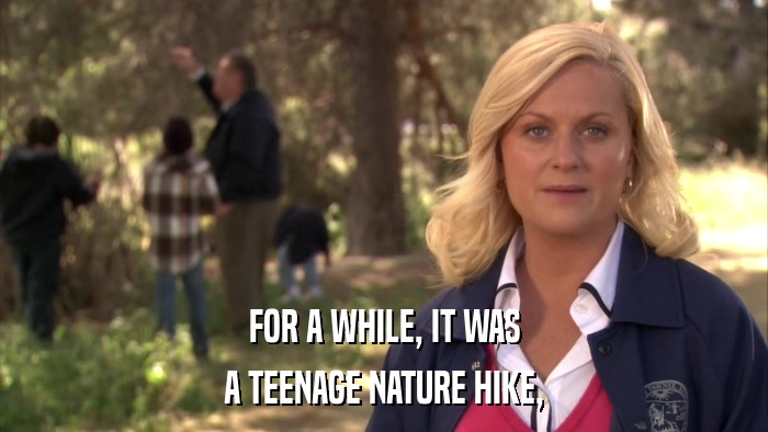 FOR A WHILE, IT WAS A TEENAGE NATURE HIKE, 