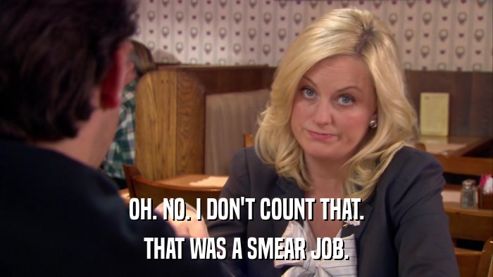 OH. NO. I DON'T COUNT THAT. THAT WAS A SMEAR JOB. 