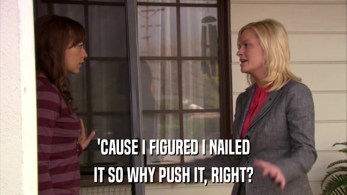 'CAUSE I FIGURED I NAILED IT SO WHY PUSH IT, RIGHT? 