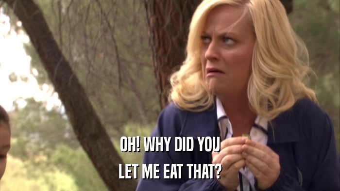 OH! WHY DID YOU LET ME EAT THAT? 