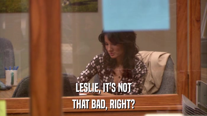 LESLIE, IT'S NOT THAT BAD, RIGHT? 