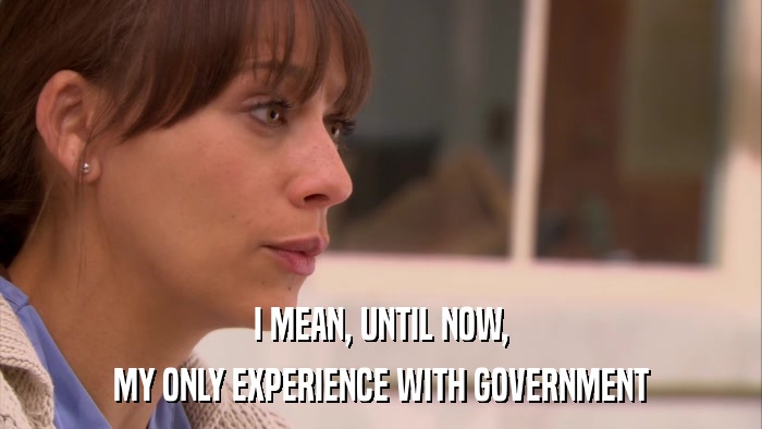 I MEAN, UNTIL NOW, MY ONLY EXPERIENCE WITH GOVERNMENT 