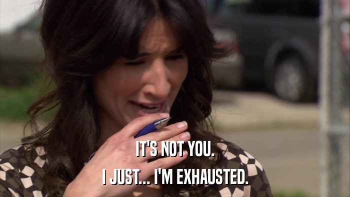 IT'S NOT YOU. I JUST... I'M EXHAUSTED. 