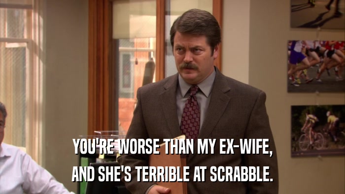 YOU'RE WORSE THAN MY EX-WIFE, AND SHE'S TERRIBLE AT SCRABBLE. 