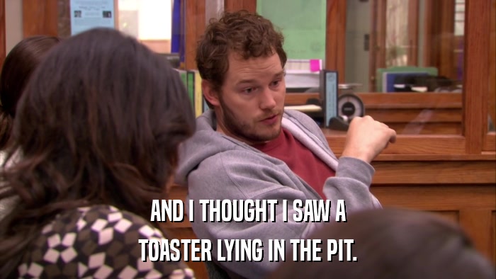 AND I THOUGHT I SAW A TOASTER LYING IN THE PIT. 