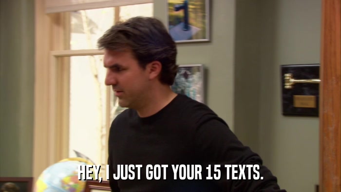 HEY, I JUST GOT YOUR 15 TEXTS.  