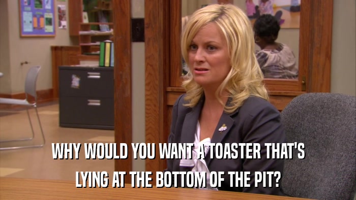 WHY WOULD YOU WANT A TOASTER THAT'S LYING AT THE BOTTOM OF THE PIT? 