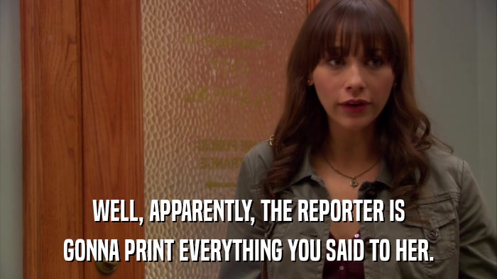 WELL, APPARENTLY, THE REPORTER IS GONNA PRINT EVERYTHING YOU SAID TO HER. 