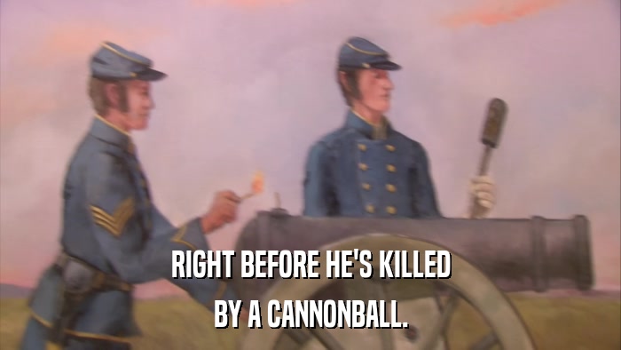 RIGHT BEFORE HE'S KILLED BY A CANNONBALL. 