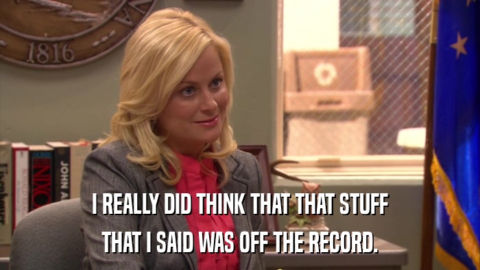I REALLY DID THINK THAT THAT STUFF THAT I SAID WAS OFF THE RECORD. 