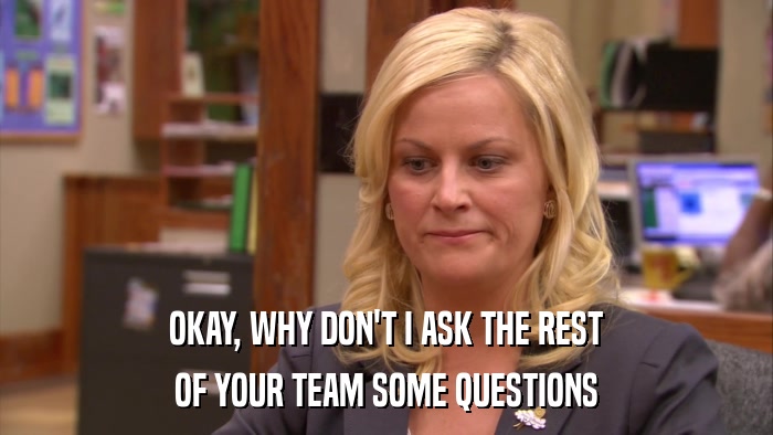 OKAY, WHY DON'T I ASK THE REST OF YOUR TEAM SOME QUESTIONS 
