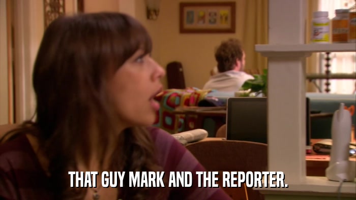 THAT GUY MARK AND THE REPORTER.  