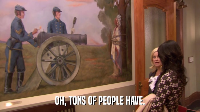 OH, TONS OF PEOPLE HAVE.  