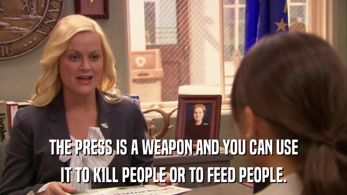 THE PRESS IS A WEAPON AND YOU CAN USE IT TO KILL PEOPLE OR TO FEED PEOPLE. 
