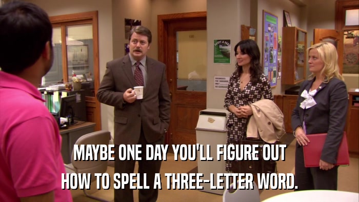 MAYBE ONE DAY YOU'LL FIGURE OUT HOW TO SPELL A THREE-LETTER WORD. 