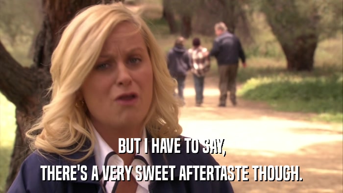 BUT I HAVE TO SAY, THERE'S A VERY SWEET AFTERTASTE THOUGH. 