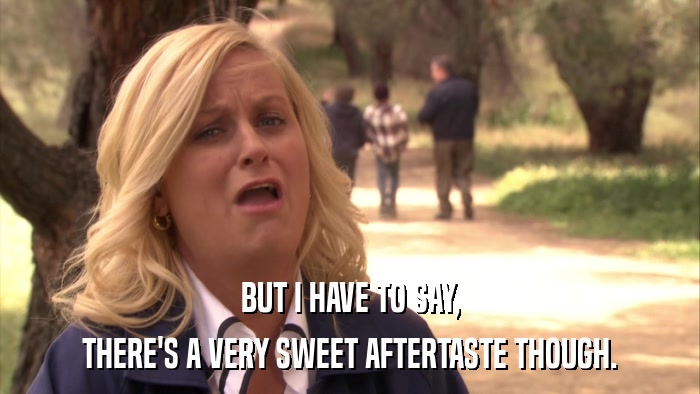 BUT I HAVE TO SAY, THERE'S A VERY SWEET AFTERTASTE THOUGH. 