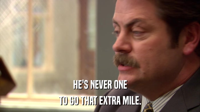 HE'S NEVER ONE TO GO THAT EXTRA MILE. 