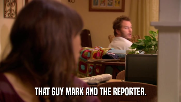THAT GUY MARK AND THE REPORTER.  