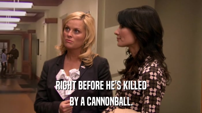 RIGHT BEFORE HE'S KILLED BY A CANNONBALL. 