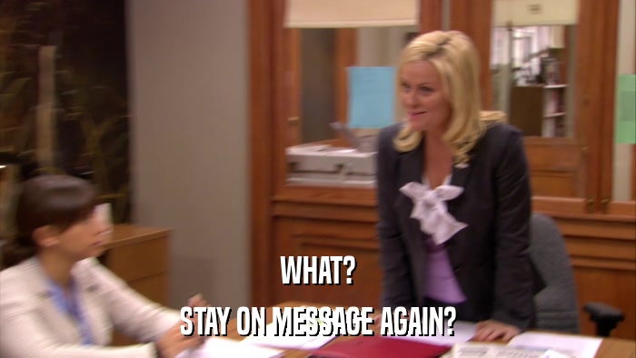 WHAT? STAY ON MESSAGE AGAIN? 