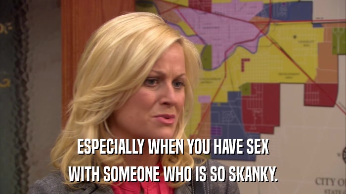 ESPECIALLY WHEN YOU HAVE SEX WITH SOMEONE WHO IS SO SKANKY. 