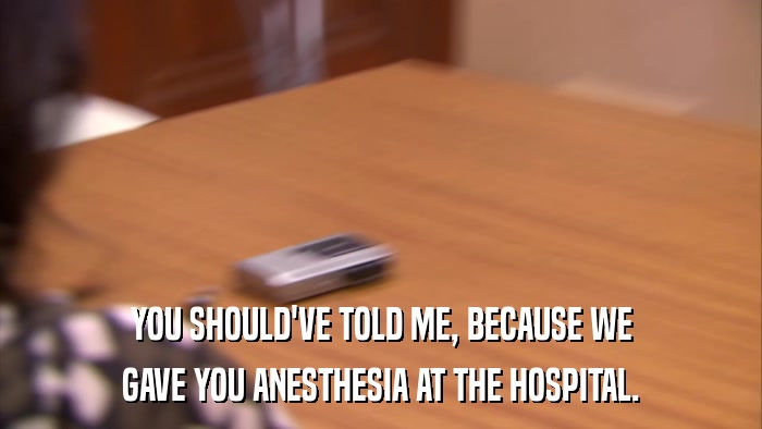 YOU SHOULD'VE TOLD ME, BECAUSE WE GAVE YOU ANESTHESIA AT THE HOSPITAL. 
