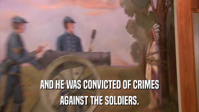 AND HE WAS CONVICTED OF CRIMES AGAINST THE SOLDIERS. 