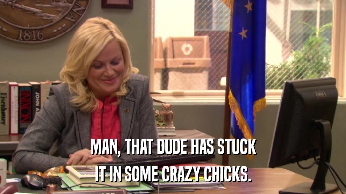 MAN, THAT DUDE HAS STUCK IT IN SOME CRAZY CHICKS. 