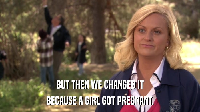 BUT THEN WE CHANGED IT BECAUSE A GIRL GOT PREGNANT. 