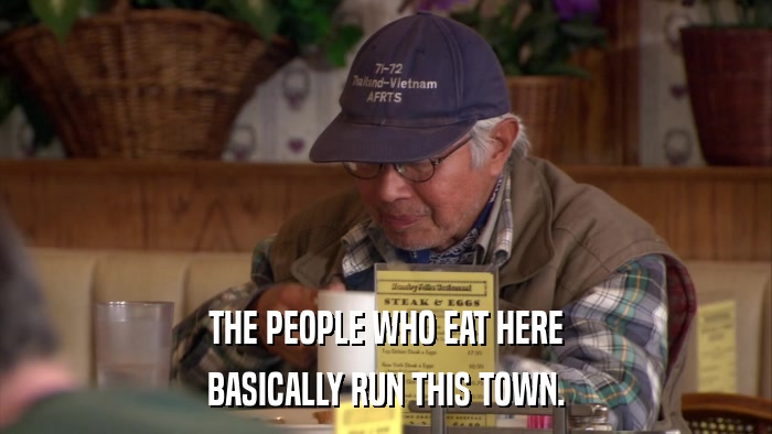 THE PEOPLE WHO EAT HERE BASICALLY RUN THIS TOWN. 