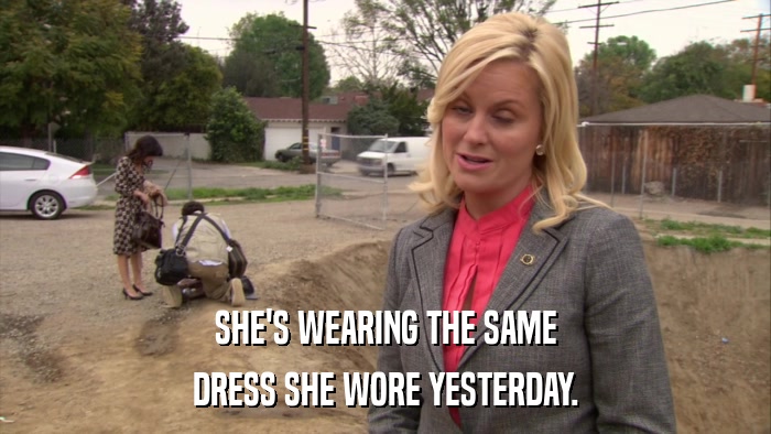 SHE'S WEARING THE SAME DRESS SHE WORE YESTERDAY. 