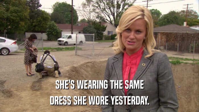 SHE'S WEARING THE SAME DRESS SHE WORE YESTERDAY. 