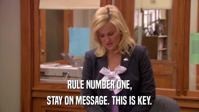 RULE NUMBER ONE, STAY ON MESSAGE. THIS IS KEY. 