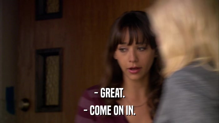 - GREAT. - COME ON IN. 