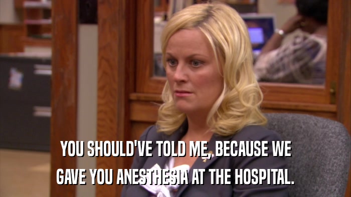 YOU SHOULD'VE TOLD ME, BECAUSE WE GAVE YOU ANESTHESIA AT THE HOSPITAL. 