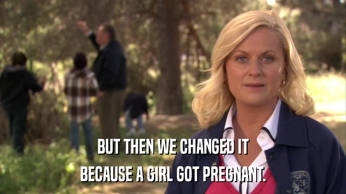 BUT THEN WE CHANGED IT BECAUSE A GIRL GOT PREGNANT. 
